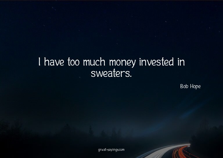 I have too much money invested in sweaters.

