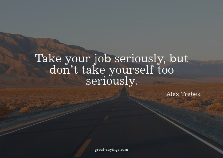 Take your job seriously, but don't take yourself too se
