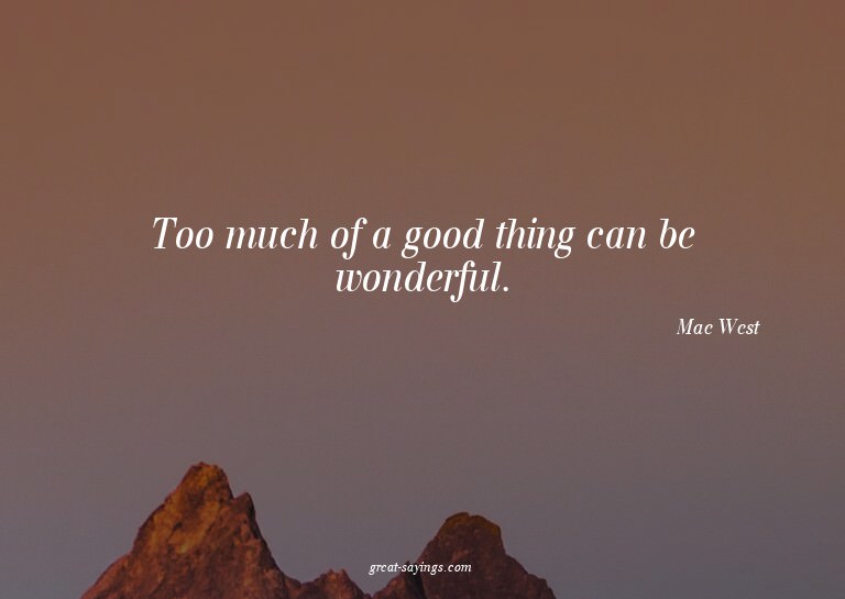 Too much of a good thing can be wonderful.

