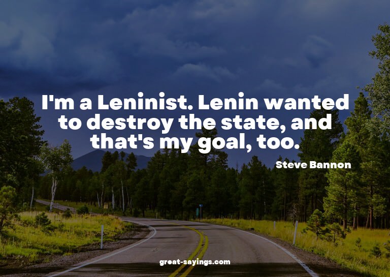 I'm a Leninist. Lenin wanted to destroy the state, and