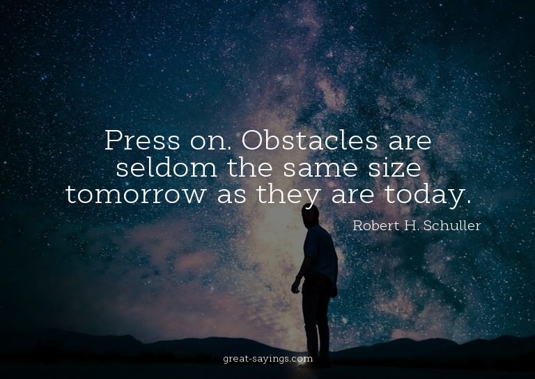 Press on. Obstacles are seldom the same size tomorrow a