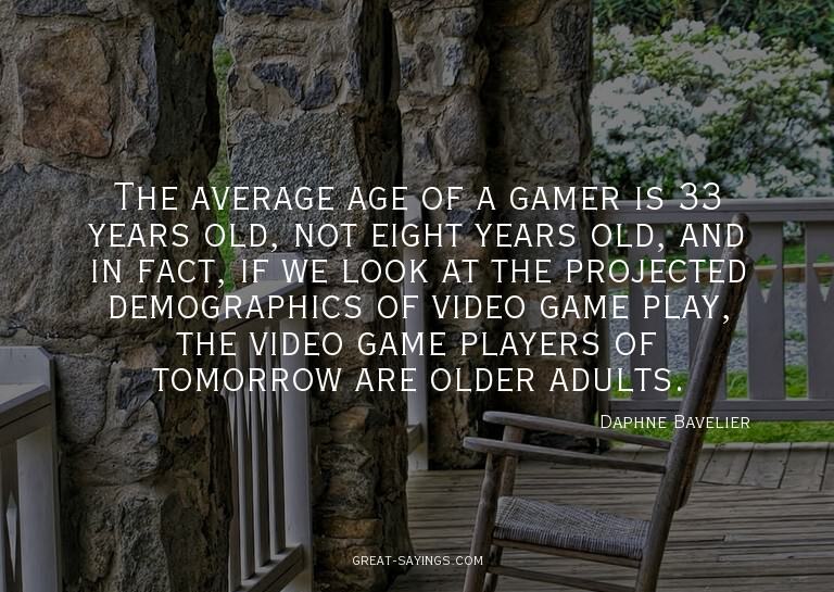 The average age of a gamer is 33 years old, not eight y