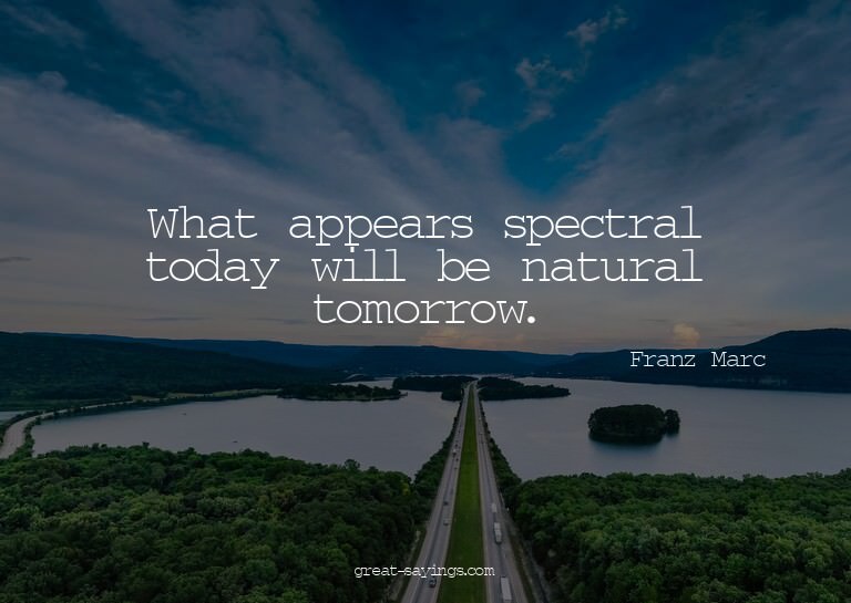 What appears spectral today will be natural tomorrow.


