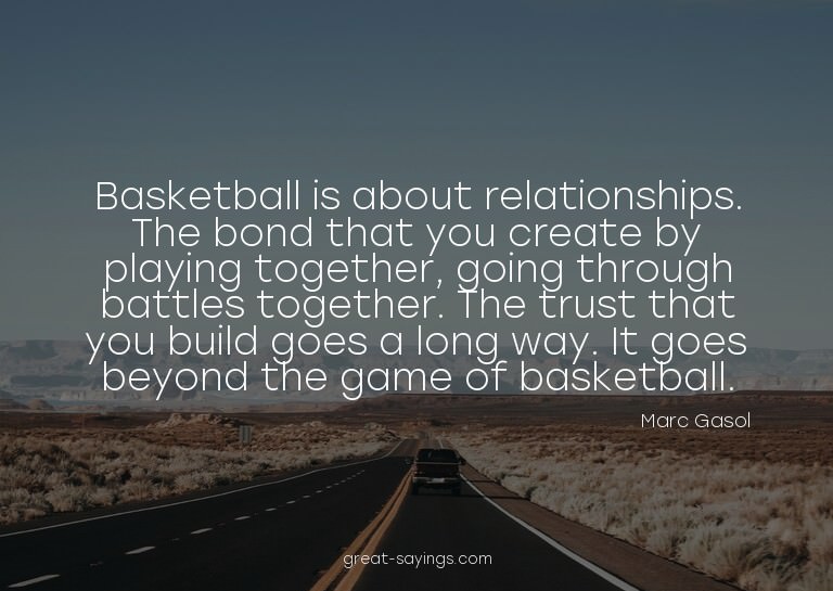 Basketball is about relationships. The bond that you cr