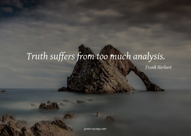 Truth suffers from too much analysis.

