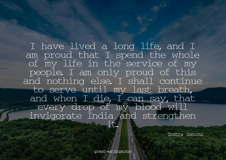 I have lived a long life, and I am proud that I spend t