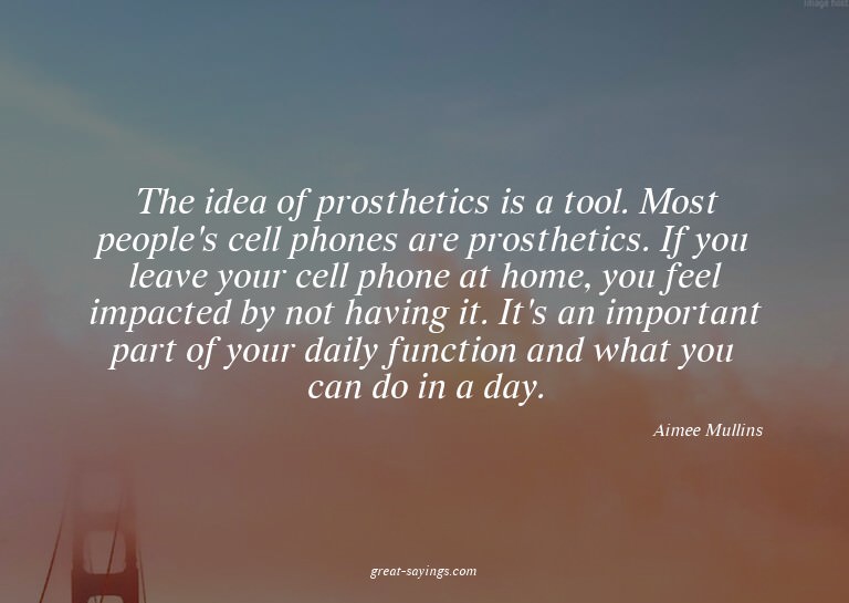 The idea of prosthetics is a tool. Most people's cell p