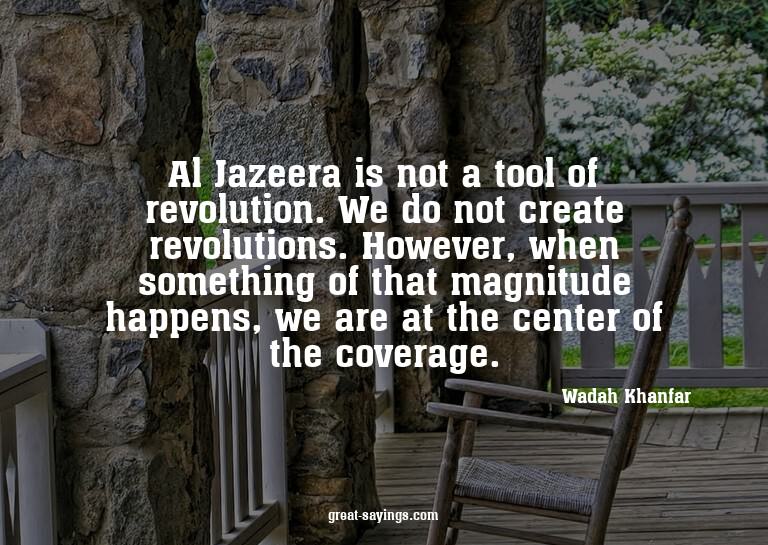 Al Jazeera is not a tool of revolution. We do not creat