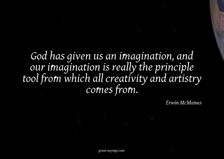 God has given us an imagination, and our imagination is