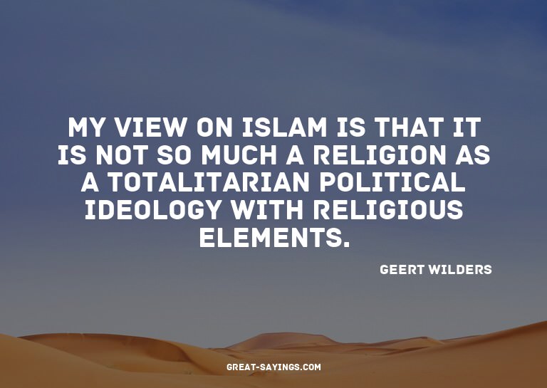 My view on Islam is that it is not so much a religion a
