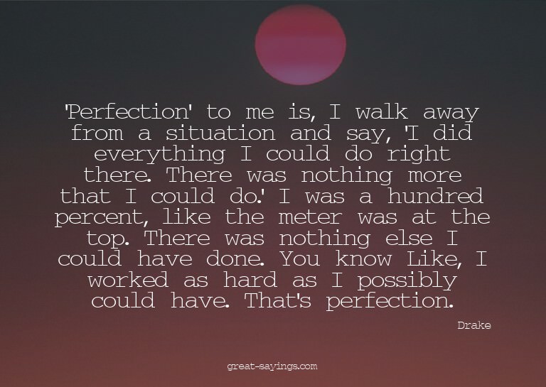 'Perfection' to me is, I walk away from a situation and