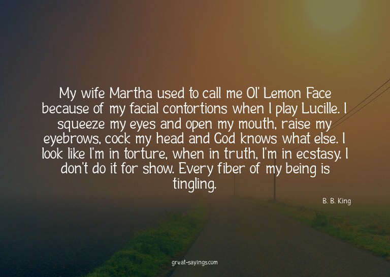My wife Martha used to call me Ol' Lemon Face because o
