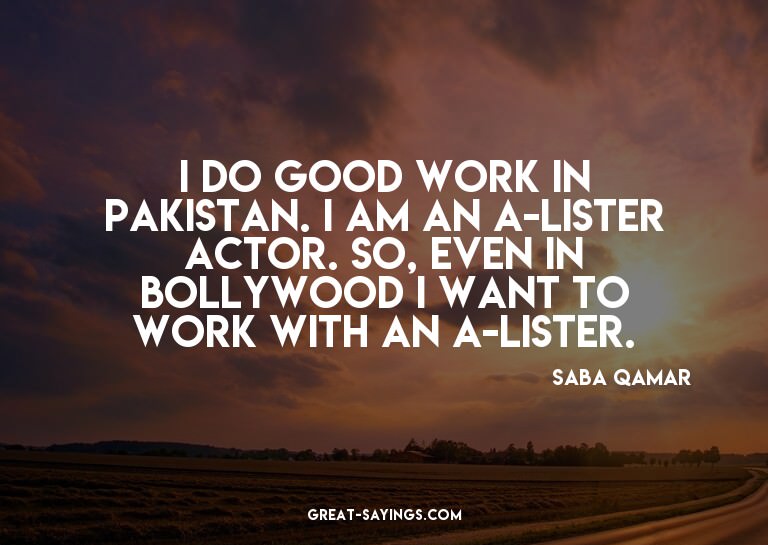 I do good work in Pakistan. I am an A-lister actor. So,