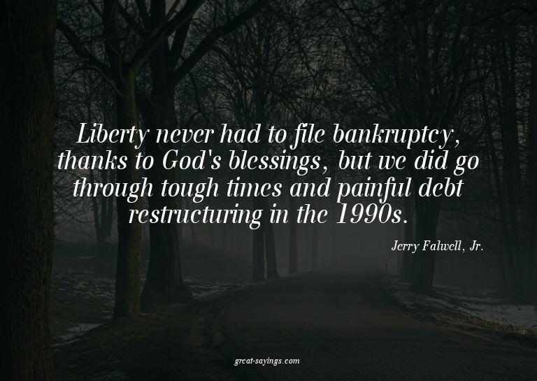 Liberty never had to file bankruptcy, thanks to God's b