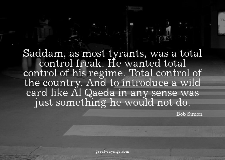 Saddam, as most tyrants, was a total control freak. He