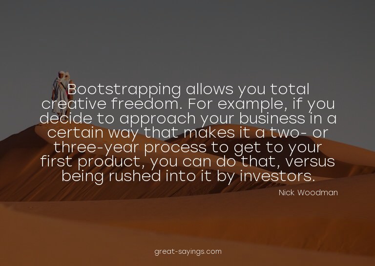 Bootstrapping allows you total creative freedom. For ex