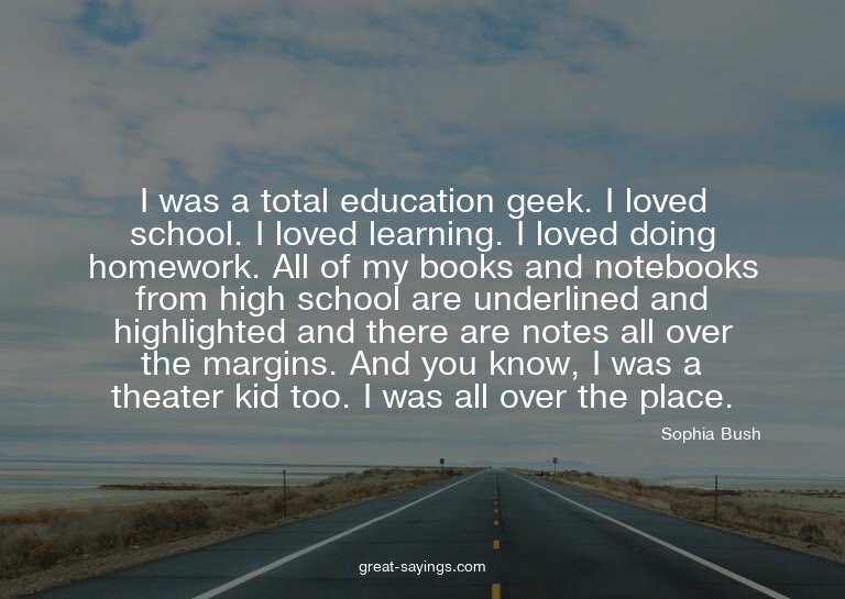 I was a total education geek. I loved school. I loved l