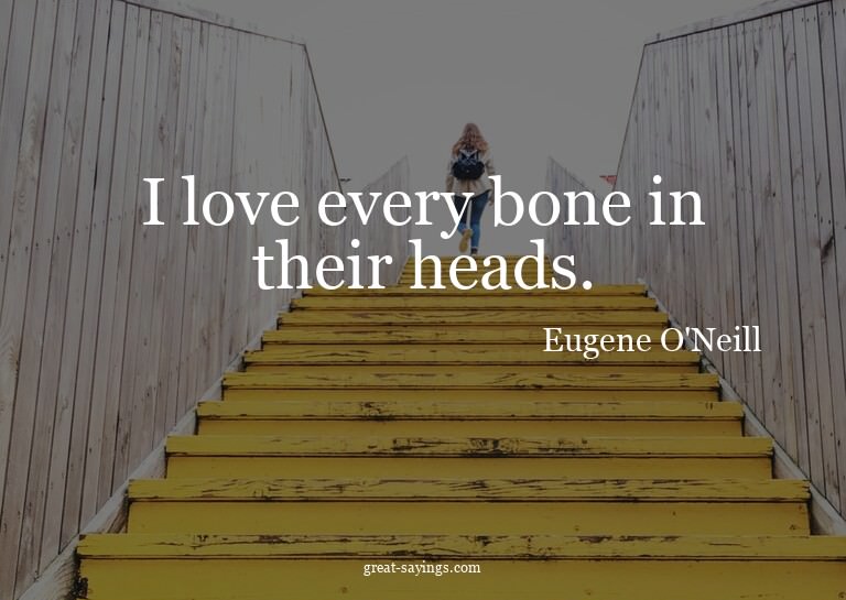 I love every bone in their heads.

