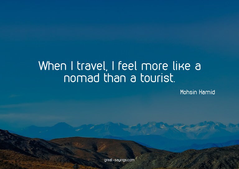 When I travel, I feel more like a nomad than a tourist.