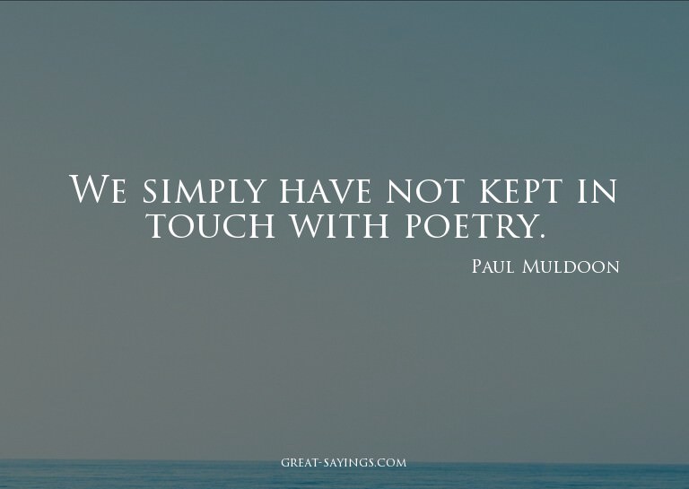 We simply have not kept in touch with poetry.

