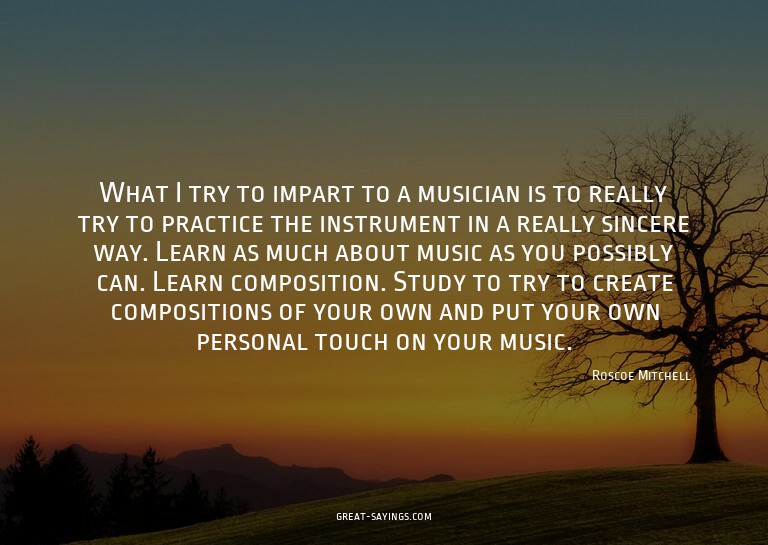What I try to impart to a musician is to really try to