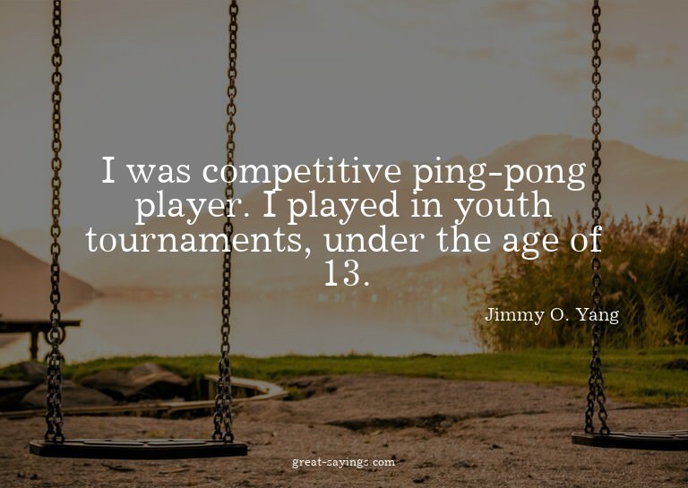 I was competitive ping-pong player. I played in youth t