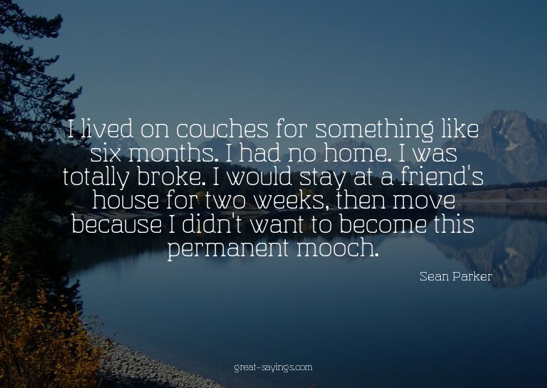 I lived on couches for something like six months. I had