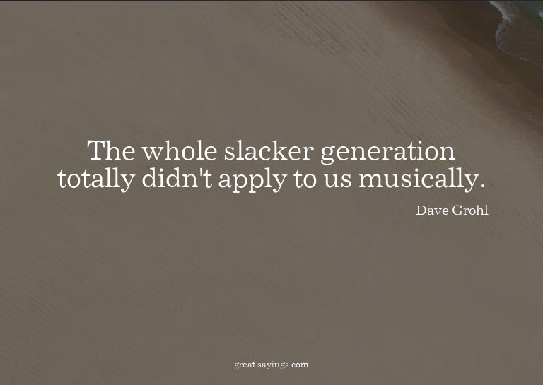The whole slacker generation totally didn't apply to us