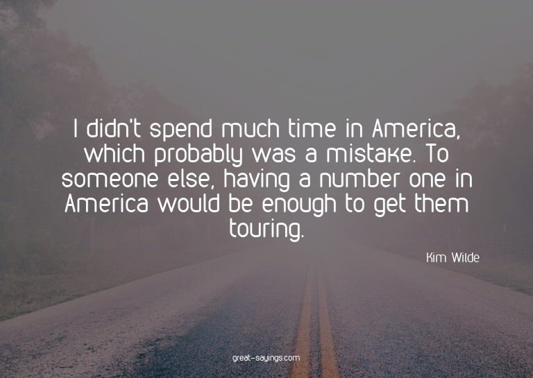 I didn't spend much time in America, which probably was