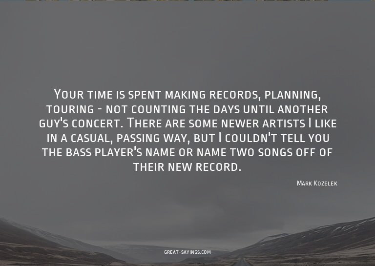 Your time is spent making records, planning, touring -