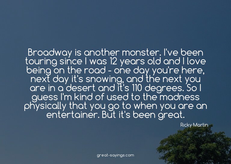 Broadway is another monster. I've been touring since I