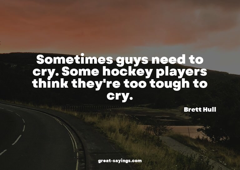 Sometimes guys need to cry. Some hockey players think t