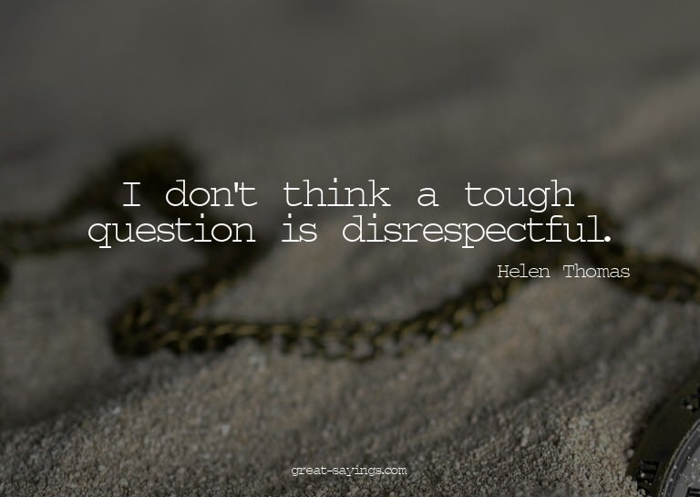 I don't think a tough question is disrespectful.


