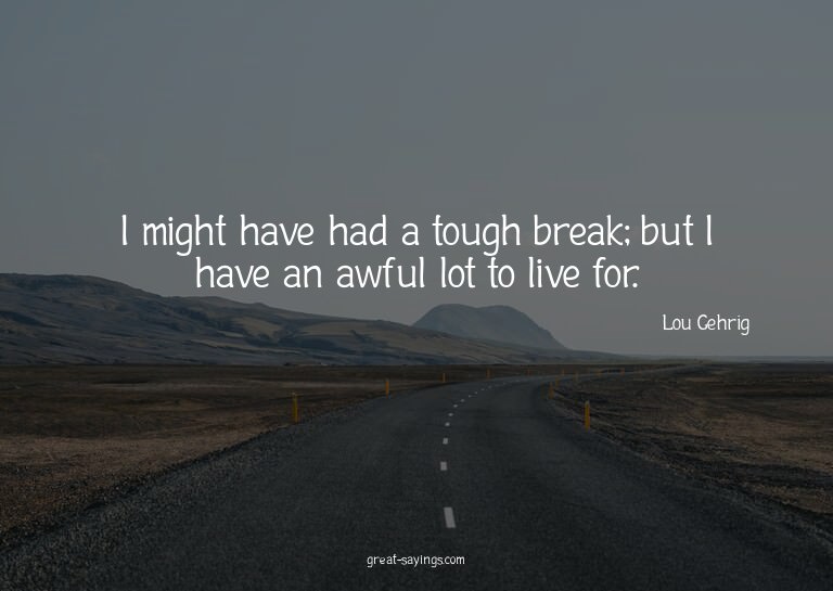 I might have had a tough break; but I have an awful lot