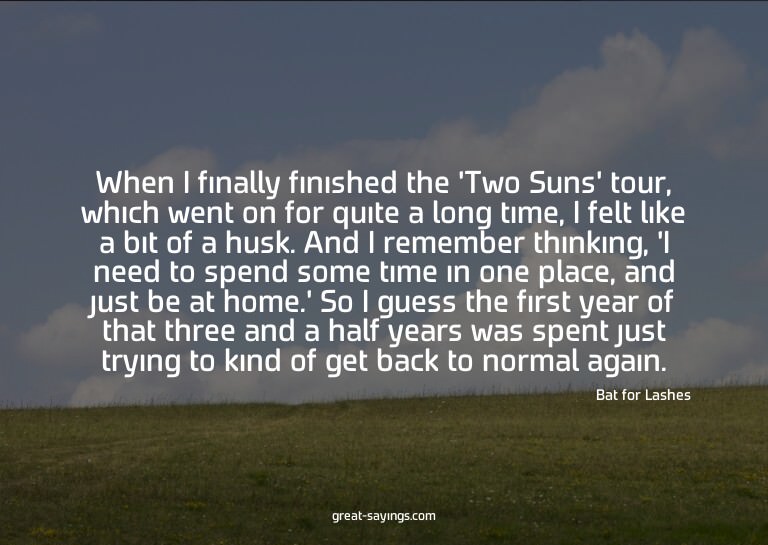When I finally finished the 'Two Suns' tour, which went