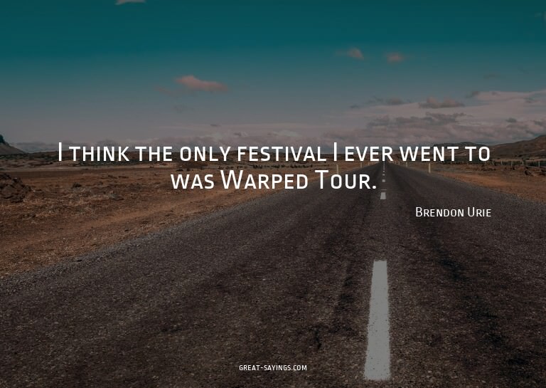 I think the only festival I ever went to was Warped Tou