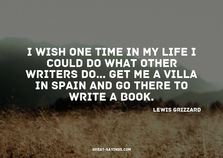 I wish one time in my life I could do what other writer