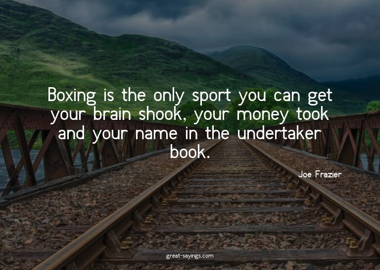 Boxing is the only sport you can get your brain shook,