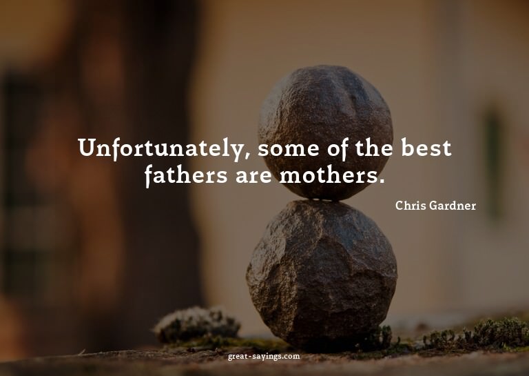 Unfortunately, some of the best fathers are mothers.

