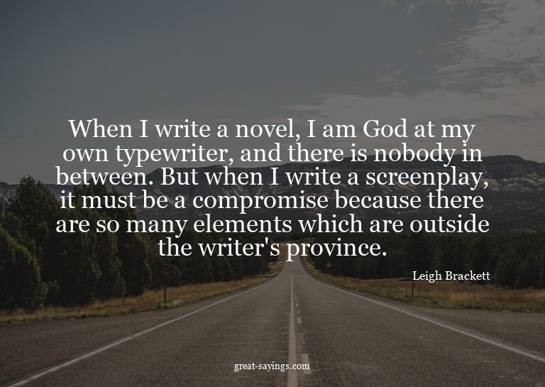When I write a novel, I am God at my own typewriter, an