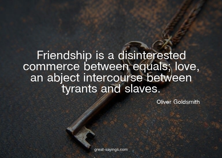 Friendship is a disinterested commerce between equals;