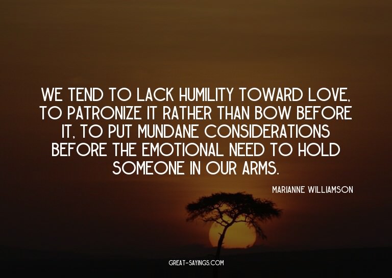 We tend to lack humility toward love, to patronize it r