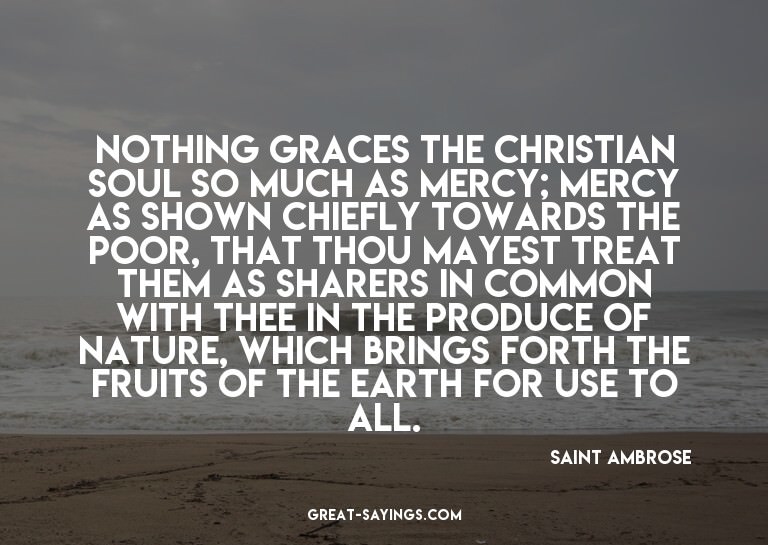 Nothing graces the Christian soul so much as mercy; mer
