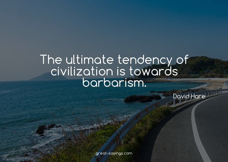 The ultimate tendency of civilization is towards barbar
