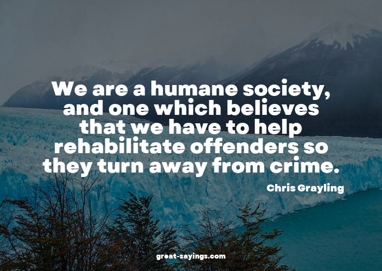 We are a humane society, and one which believes that we