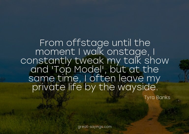From offstage until the moment I walk onstage, I consta