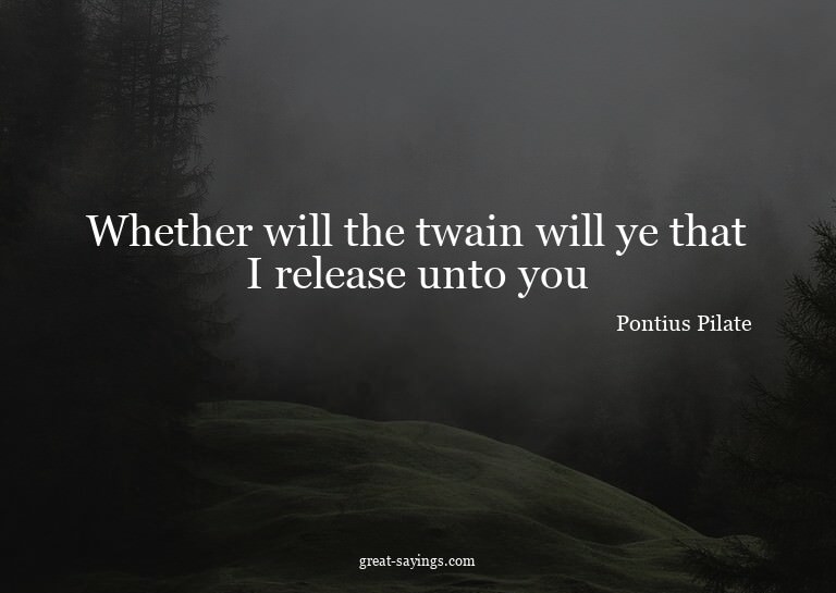 Whether will the twain will ye that I release unto you?