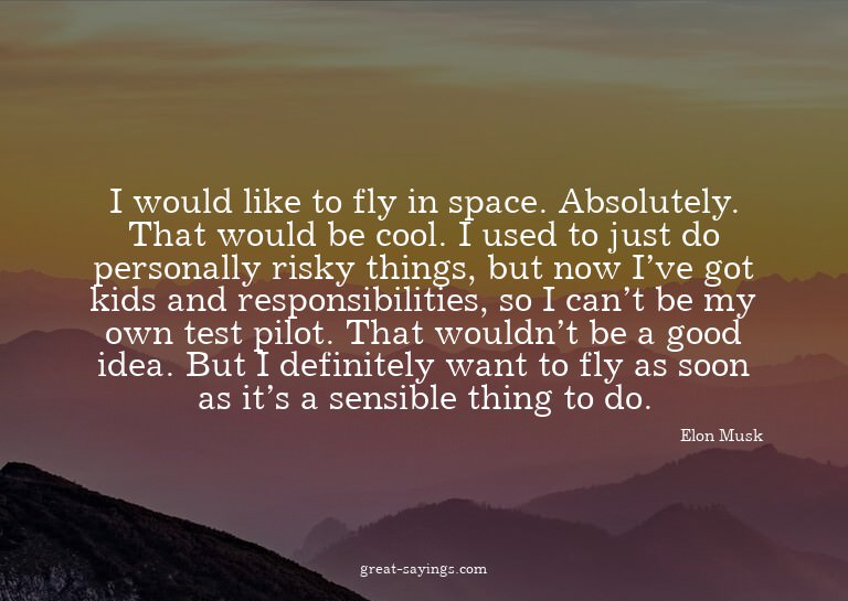 I would like to fly in space. Absolutely. That would be