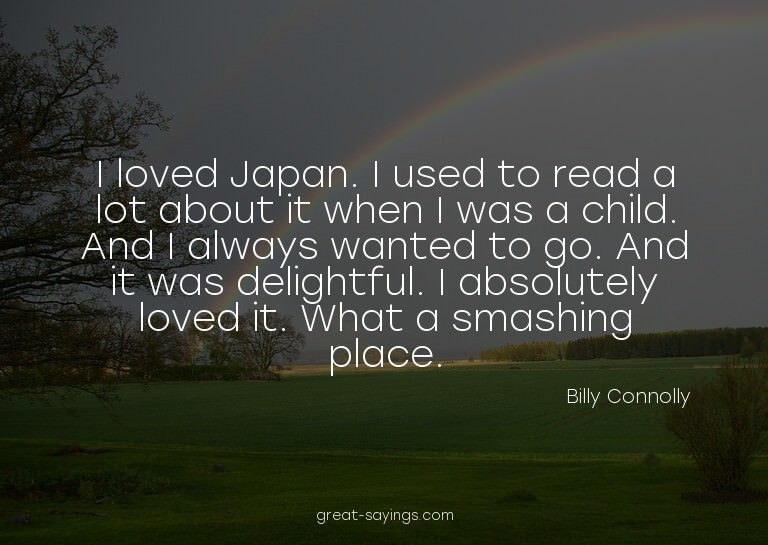 I loved Japan. I used to read a lot about it when I was