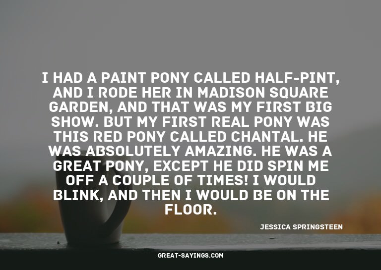 I had a paint pony called Half-Pint, and I rode her in